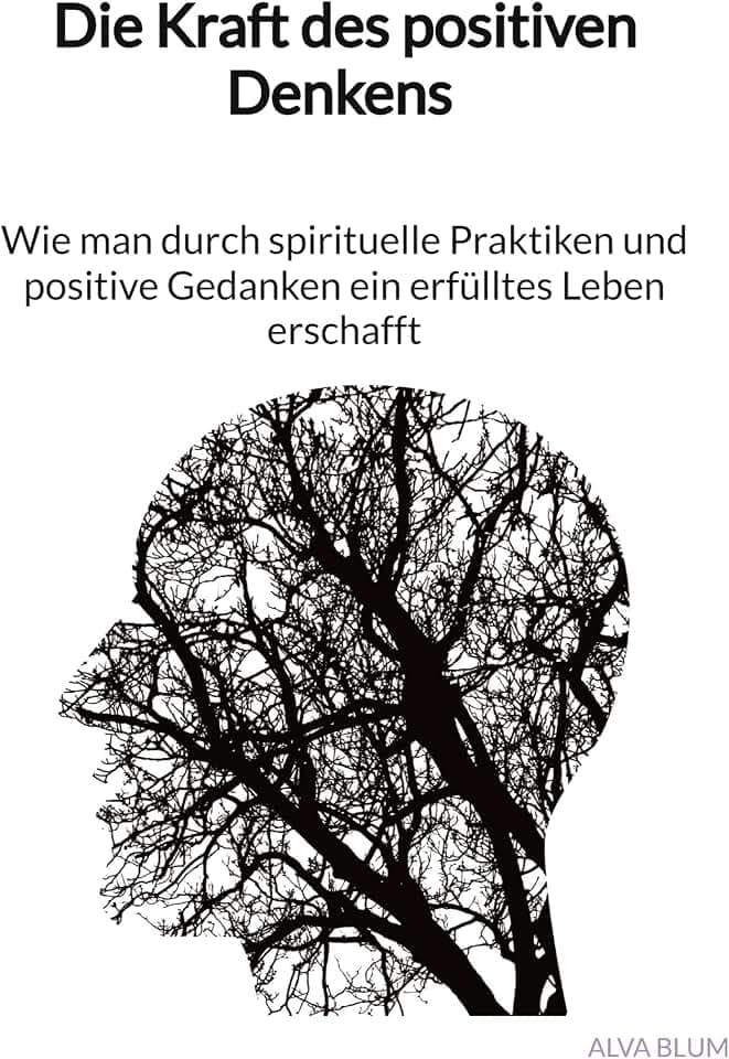 Die Kraft des positiven Denkens - Wie man durch spirituelle Praktiken und positive Gedanken ein erfülltes Leben erschafft