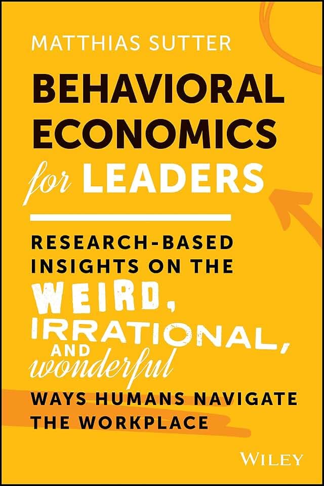 Behavioral Economics for Leaders: Research-Based Insights on the Weird, Irrational, and Wonderful Ways Humans Navigate the Workplace