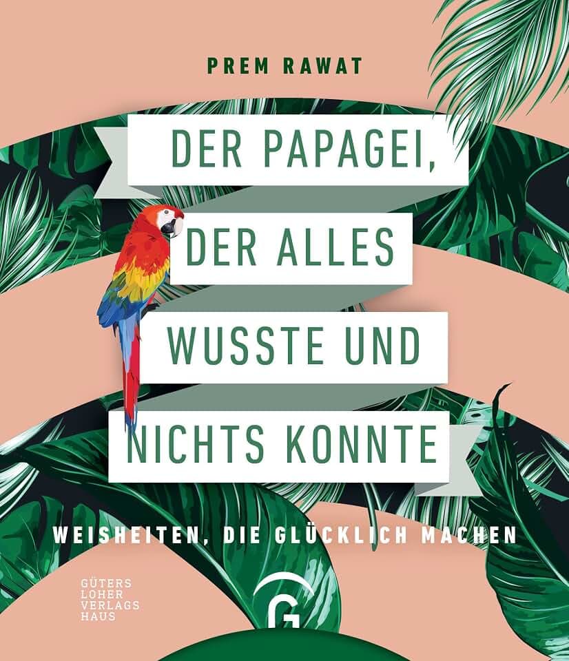 Der Papagei, der alles wusste und nichts konnte: Weisheiten, die glücklich machen
