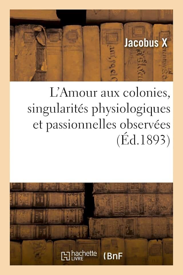 L’Amour aux colonies, singularités physiologiques et passionnelles observées (Éd.1893): de séjour dans les colonies, Cochinchine, Tonkin et Cambodge, Guyane et Martinique, Sénégal (Litterature)