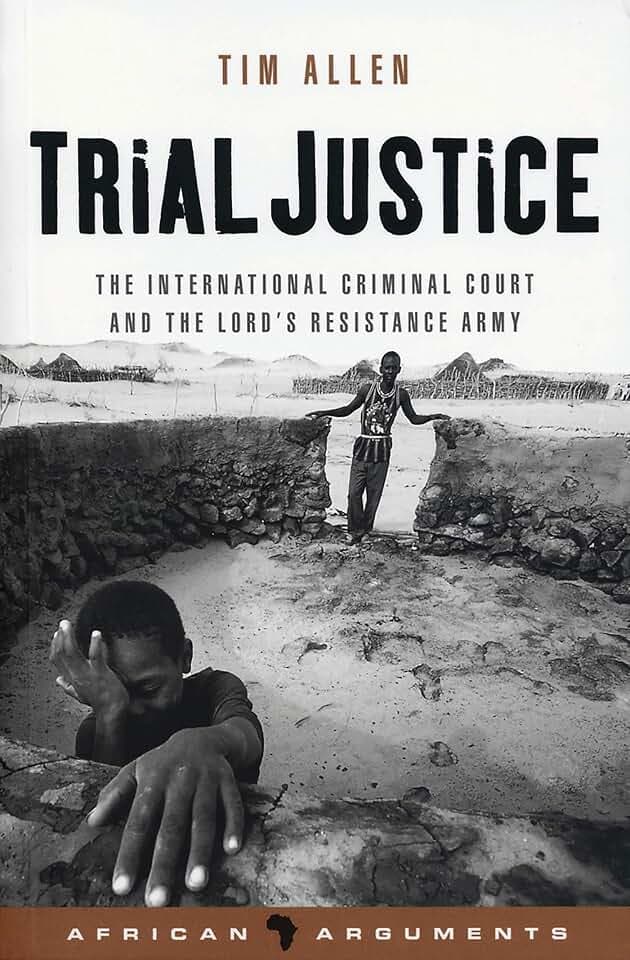 Trial Justice: The International Criminal Court and the Lord's Resistance Army (African Arguments)