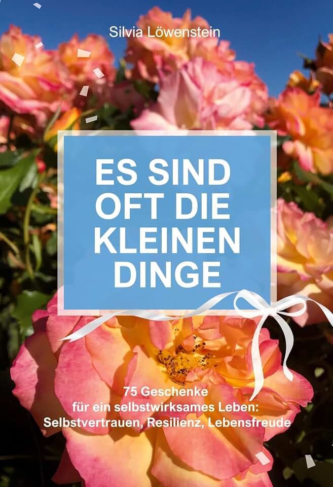 Es sind oft die kleinen Dinge: 75 Geschenke für ein selbstwirksames Leben: Selbstvertrauen, Resilienz, Lebensfreude