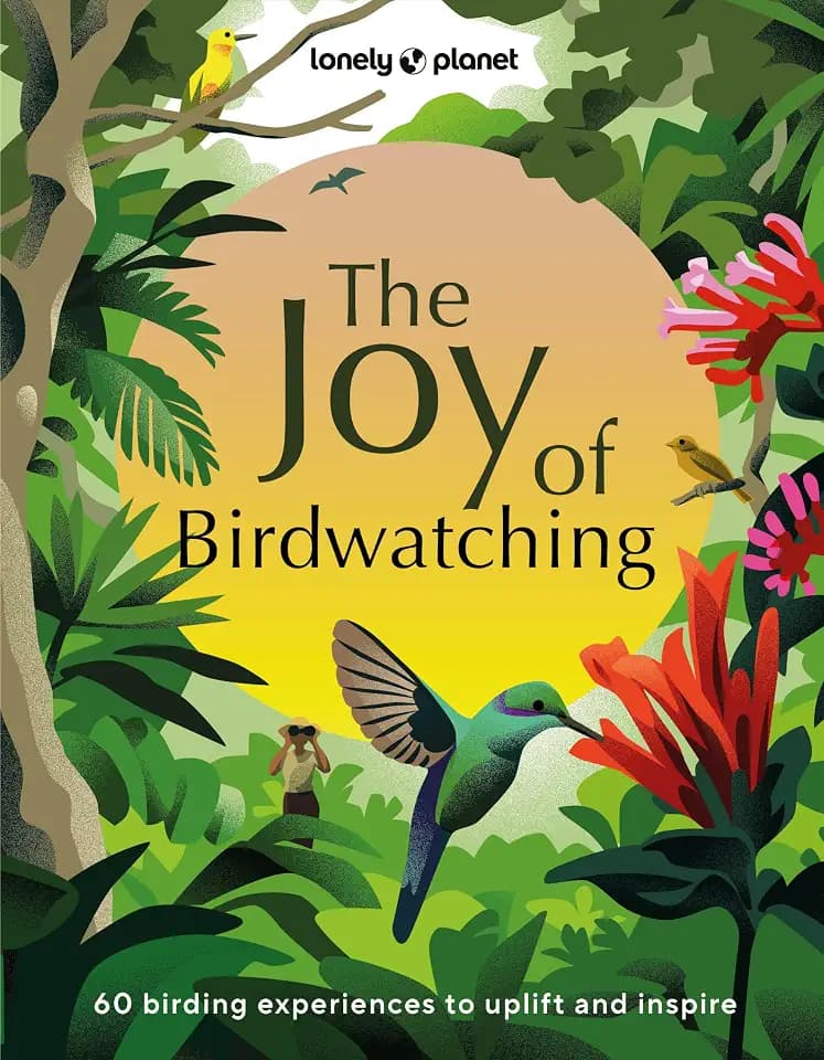 Lonely Planet The Joy of Birdwatching: The World's Most Joyous Birding Adventures | Connect with Nature & Meet Remarkable Creatures | Packed with Tips on Where & When to Go