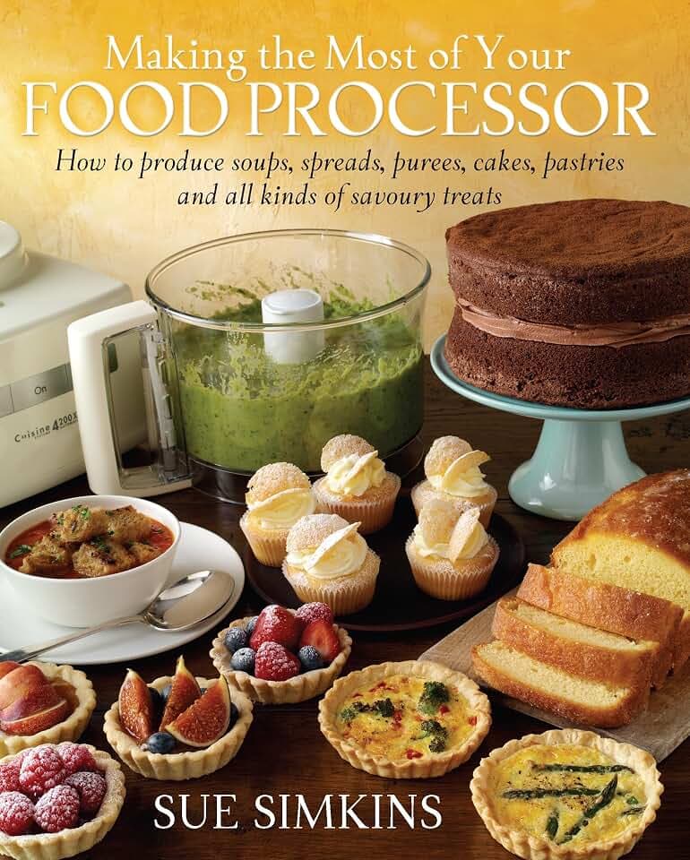 Making the Most of Your Food Processor: How to Produce Soups, Spreads, Purees, Cakes, Pastries and all kinds of Savoury Treats