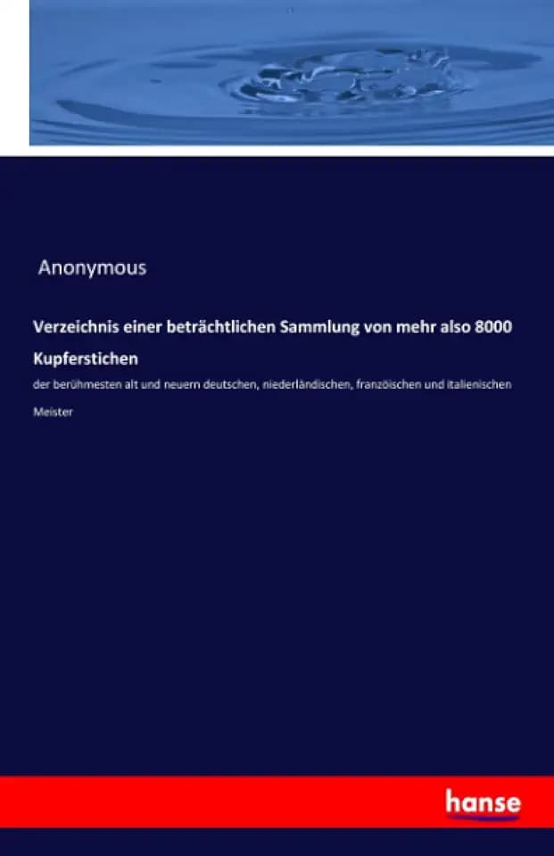 Verzeichnis einer beträchtlichen Sammlung von mehr also 8000 Kupferstichen: der berühmesten alt und neuern deutschen, niederländischen, franzöischen und italienischen Meister