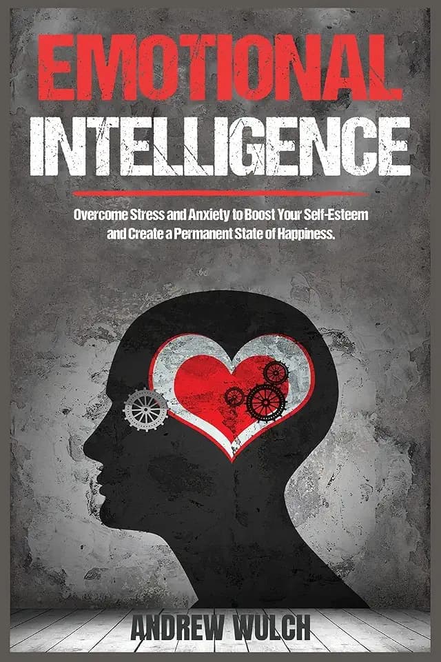 Emotional Intelligence: Overcome Stress and Anxiety to Boost Your Self-Esteem and Create a Permanent State of Happiness