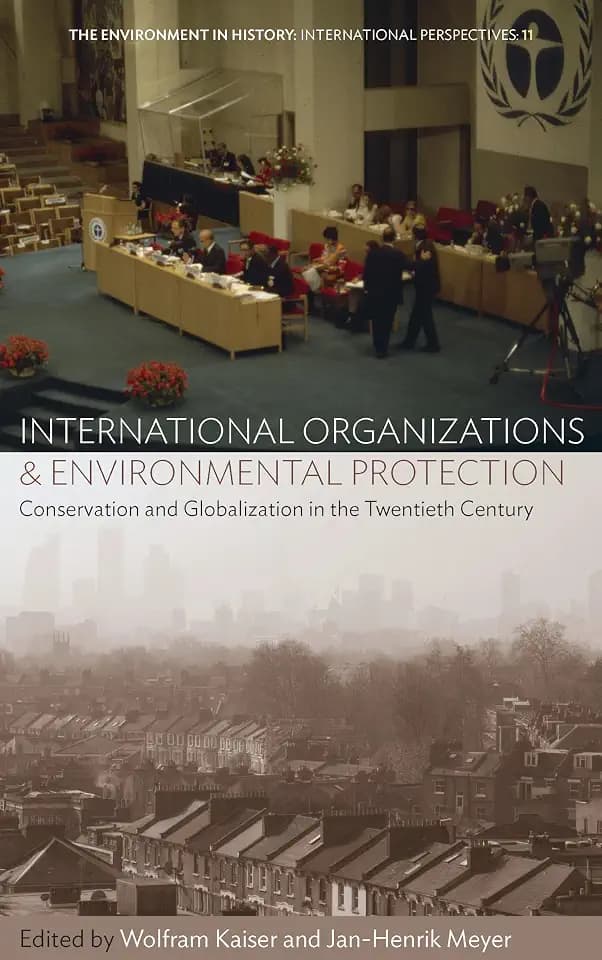 International Organizations and Environmental Protection: Conservation and Globalization in the Twentieth Century (Environment in History: International Perspectives, 11)